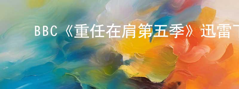 ﻿陈海素的动漫综艺大全,﻿BBC《重任在肩第五季》迅雷下载/在线观看/百度云-犯罪/历史载-美剧天堂